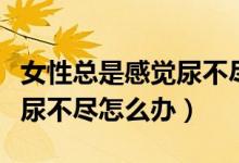 女性总是感觉尿不尽怎么回事（女性总是感觉尿不尽怎么办）