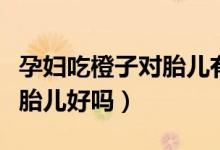 孕妇吃橙子对胎儿有什么影响（孕妇吃橙子对胎儿好吗）