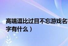 高端逗比过目不忘游戏名字精选（高端逗比过目不忘游戏名字有什么）