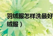 羽绒服怎样洗最好（还洗的干净 如何清洗羽绒服）