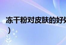 冻干粉对皮肤的好处（冻干粉对皮肤的副作用）