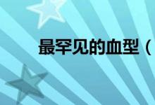 最罕见的血型（最罕见的血型介绍）