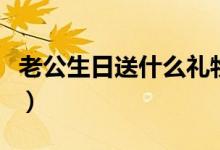 老公生日送什么礼物（哪些礼物实用性比较强）