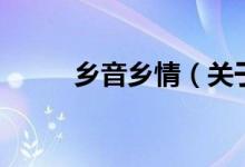 乡音乡情（关于乡音乡情的介绍）