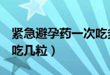 紧急避孕药一次吃多少mg（紧急避孕药一次吃几粒）