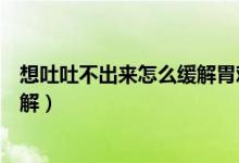 想吐吐不出来怎么缓解胃难受（胃难受想吐吐不出来怎么缓解）