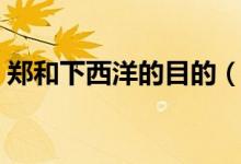 郑和下西洋的目的（郑和下西洋的目的简述）