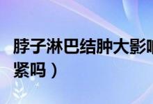 脖子淋巴结肿大影响大吗（脖子淋巴结肿大要紧吗）