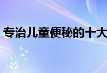 专治儿童便秘的十大药（儿童便秘吃什么药）