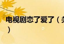 电视剧恋了爱了（关于电视剧恋了爱了的介绍）