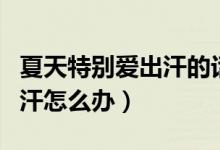 夏天特别爱出汗的话怎么化妆（夏天特别爱出汗怎么办）