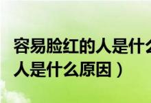 容易脸红的人是什么原因造成的（容易脸红的人是什么原因）