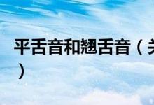 平舌音和翘舌音（关于平舌音和翘舌音的介绍）