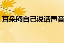 耳朵闷自己说话声音大（耳朵闷自己会好吗）