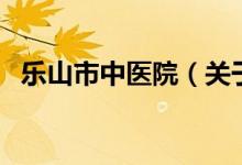 乐山市中医院（关于乐山市中医院的介绍）