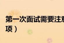 第一次面试需要注意什么（第一次面试注意事项）
