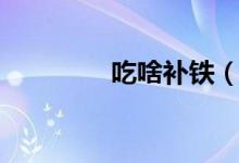 吃啥补铁（补铁食物介绍）