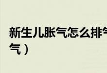 新生儿胀气怎么排气（新生儿胀气怎么快速排气）