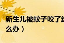 新生儿被蚊子咬了红肿（新生儿被蚊子咬了怎么办）
