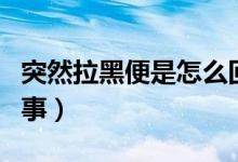 突然拉黑便是怎么回事（突然拉黑便是怎么回事）