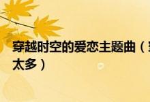 穿越时空的爱恋主题曲（穿越时空的爱恋主题曲是陈冠蒲的太多）