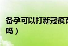 备孕可以打新冠疫苗吗（新冠疫苗备孕可以打吗）