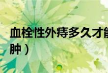 血栓性外痔多久才能消（血栓性外痔多久能消肿）