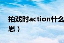 拍戏时action什么意思（拍戏时action的意思）