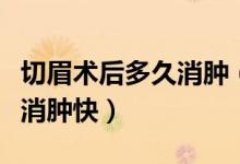 切眉术后多久消肿（切眉后多久恢复自然怎样消肿快）
