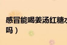 感冒能喝姜汤红糖水吗（感冒能喝姜汤红糖水吗）