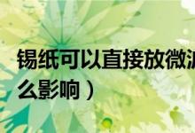 锡纸可以直接放微波炉吗（锡纸放微波炉有什么影响）