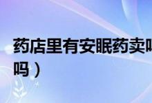 药店里有安眠药卖吗（一般的药店有安眠药卖吗）