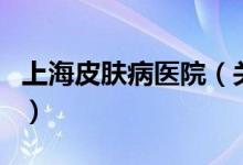 上海皮肤病医院（关于上海皮肤病医院的介绍）