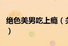 绝色美男吃上瘾（关于绝色美男吃上瘾的介绍）