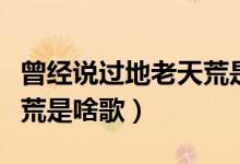 曾经说过地老天荒是什么歌（曾经说过地老天荒是啥歌）