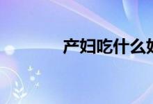 产妇吃什么好（快来了解下）