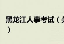 黑龙江人事考试（关于黑龙江人事考试的介绍）