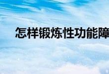 怎样锻炼性功能障碍（怎样锻炼性功能）