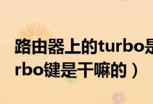 路由器上的turbo是什么意思（路由器上的turbo键是干嘛的）