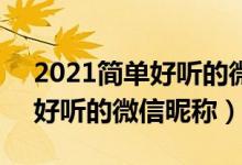 2021简单好听的微信昵称大全（5个字的最好听的微信昵称）