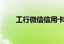 工行微信信用卡怎么样（主要特点）