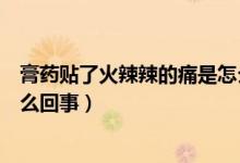 膏药贴了火辣辣的痛是怎么回事（贴上膏药后火辣辣的疼怎么回事）