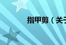 指甲剪（关于指甲剪的介绍）