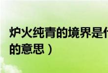 炉火纯青的境界是什么意思（炉火纯青的境界的意思）