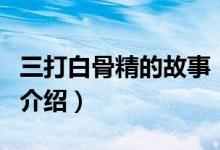 三打白骨精的故事（关于三打白骨精的故事的介绍）