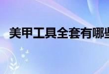 美甲工具全套有哪些（美甲工具包含什么）