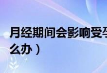 月经期间会影响受孕吗（如果月经期同房了怎么办）