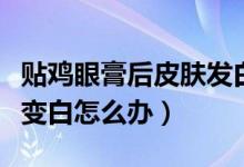 贴鸡眼膏后皮肤发白怎么办（贴鸡眼膏后鸡眼变白怎么办）