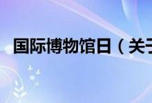 国际博物馆日（关于国际博物馆日的介绍）