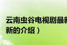 云南虫谷电视剧最新（关于云南虫谷电视剧最新的介绍）